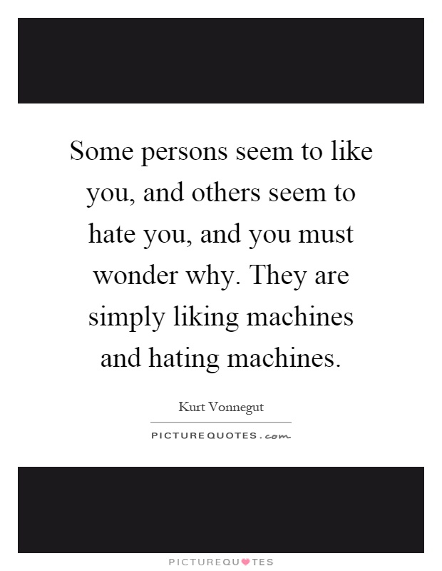 Some persons seem to like you, and others seem to hate you, and you must wonder why. They are simply liking machines and hating machines Picture Quote #1