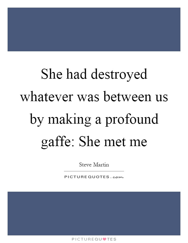 She had destroyed whatever was between us by making a profound gaffe: She met me Picture Quote #1
