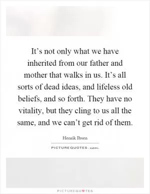 It’s not only what we have inherited from our father and mother that walks in us. It’s all sorts of dead ideas, and lifeless old beliefs, and so forth. They have no vitality, but they cling to us all the same, and we can’t get rid of them Picture Quote #1