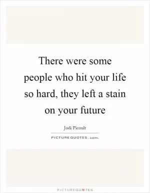 There were some people who hit your life so hard, they left a stain on your future Picture Quote #1