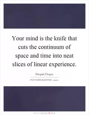 Your mind is the knife that cuts the continuum of space and time into neat slices of linear experience Picture Quote #1