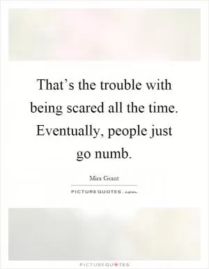 That’s the trouble with being scared all the time. Eventually, people just go numb Picture Quote #1