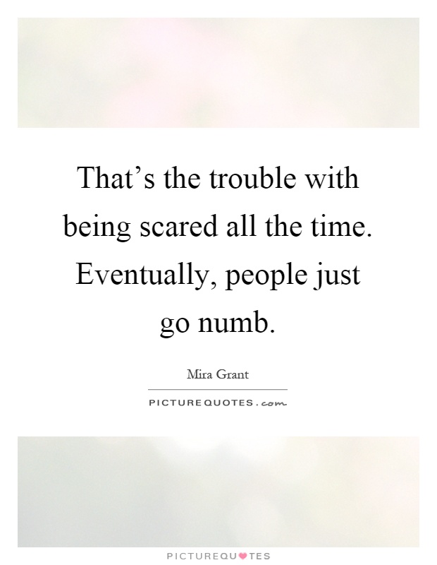 That's the trouble with being scared all the time. Eventually, people just go numb Picture Quote #1