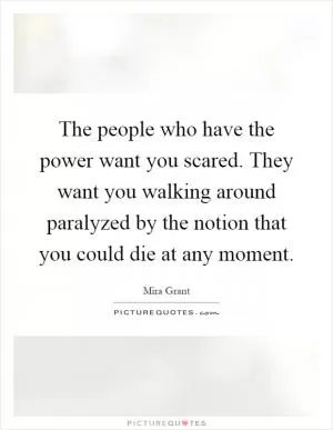 The people who have the power want you scared. They want you walking around paralyzed by the notion that you could die at any moment Picture Quote #1