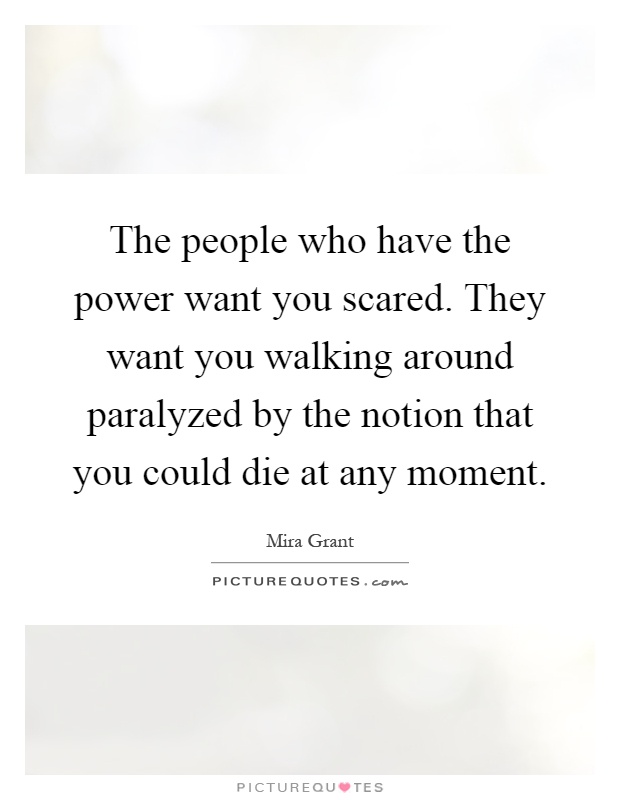 The people who have the power want you scared. They want you walking around paralyzed by the notion that you could die at any moment Picture Quote #1