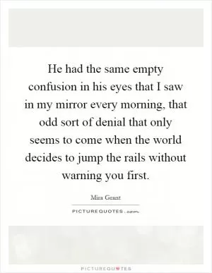 He had the same empty confusion in his eyes that I saw in my mirror every morning, that odd sort of denial that only seems to come when the world decides to jump the rails without warning you first Picture Quote #1