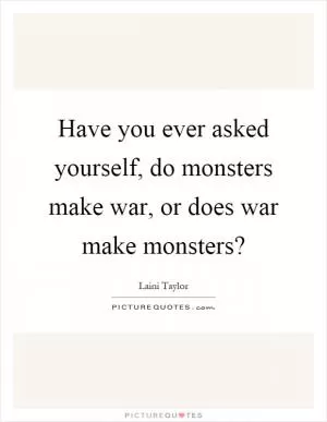 Have you ever asked yourself, do monsters make war, or does war make monsters? Picture Quote #1