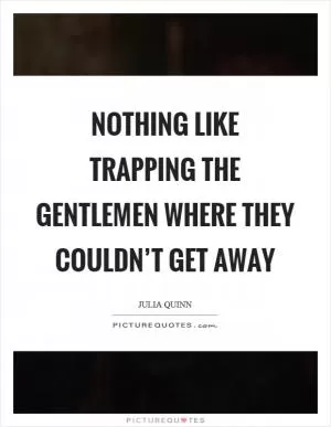 Nothing like trapping the gentlemen where they couldn’t get away Picture Quote #1