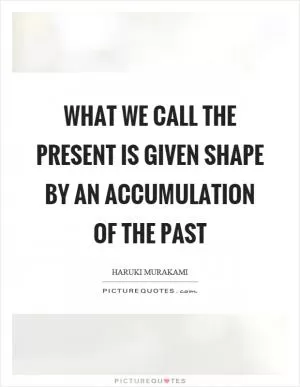 What we call the present is given shape by an accumulation of the past Picture Quote #1