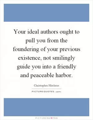Your ideal authors ought to pull you from the foundering of your previous existence, not smilingly guide you into a friendly and peaceable harbor Picture Quote #1