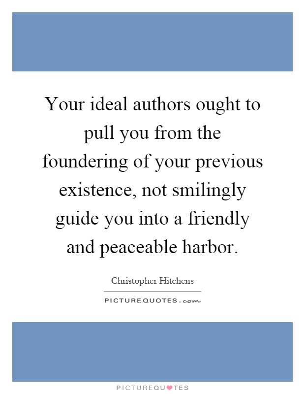 Your ideal authors ought to pull you from the foundering of your previous existence, not smilingly guide you into a friendly and peaceable harbor Picture Quote #1