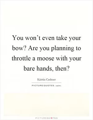 You won’t even take your bow? Are you planning to throttle a moose with your bare hands, then? Picture Quote #1
