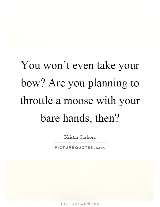 You won't even take your bow? Are you planning to throttle a moose with your bare hands, then? Picture Quote #1