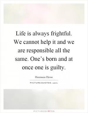 Life is always frightful. We cannot help it and we are responsible all the same. One’s born and at once one is guilty Picture Quote #1