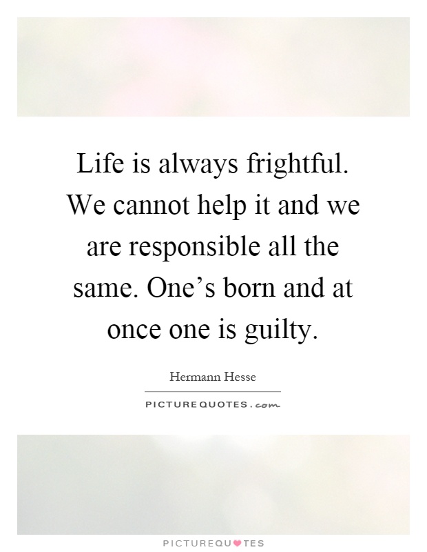 Life is always frightful. We cannot help it and we are responsible all the same. One's born and at once one is guilty Picture Quote #1