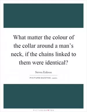What matter the colour of the collar around a man’s neck, if the chains linked to them were identical? Picture Quote #1