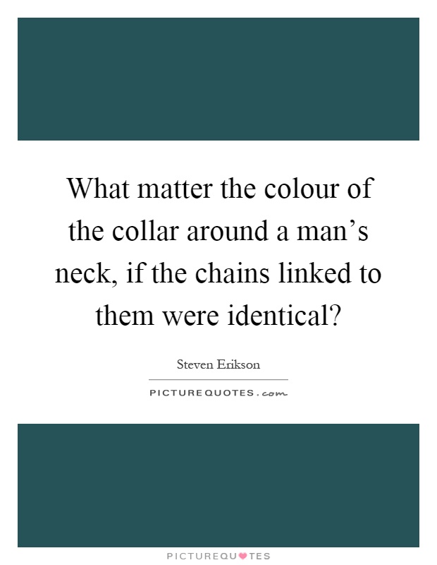 What matter the colour of the collar around a man's neck, if the chains linked to them were identical? Picture Quote #1