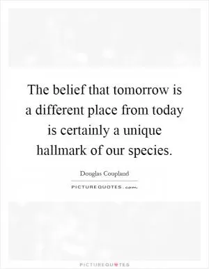 The belief that tomorrow is a different place from today is certainly a unique hallmark of our species Picture Quote #1