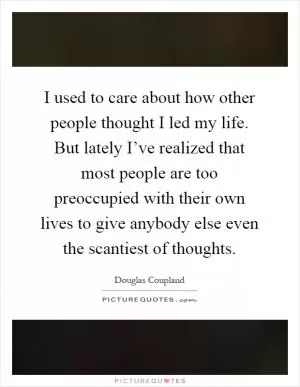 I used to care about how other people thought I led my life. But lately I’ve realized that most people are too preoccupied with their own lives to give anybody else even the scantiest of thoughts Picture Quote #1