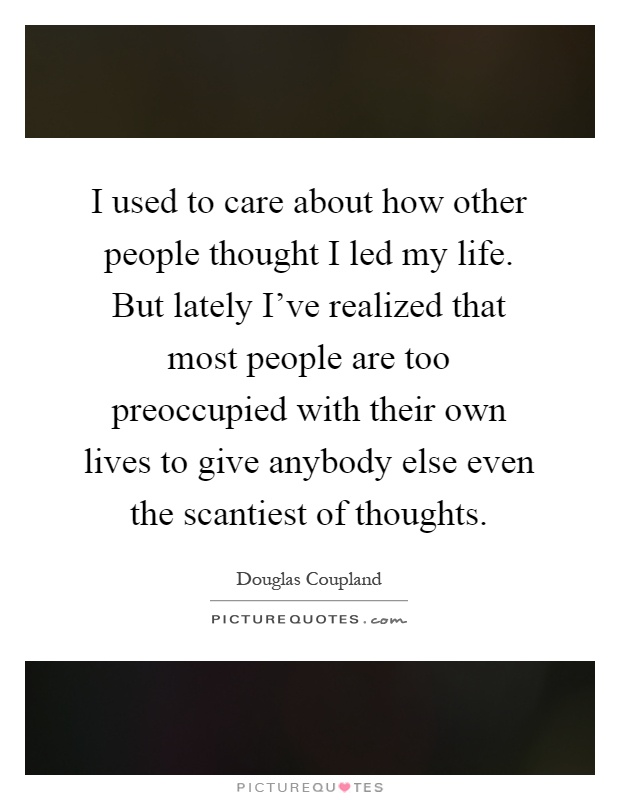 I used to care about how other people thought I led my life. But lately I've realized that most people are too preoccupied with their own lives to give anybody else even the scantiest of thoughts Picture Quote #1
