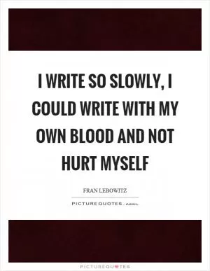I write so slowly, I could write with my own blood and not hurt myself Picture Quote #1