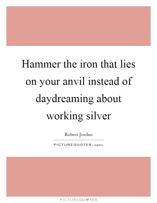 Hammer the iron that lies on your anvil instead of daydreaming about working silver Picture Quote #1