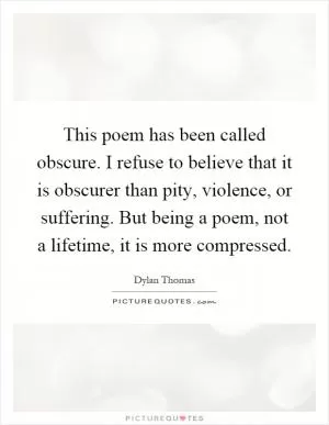 This poem has been called obscure. I refuse to believe that it is obscurer than pity, violence, or suffering. But being a poem, not a lifetime, it is more compressed Picture Quote #1