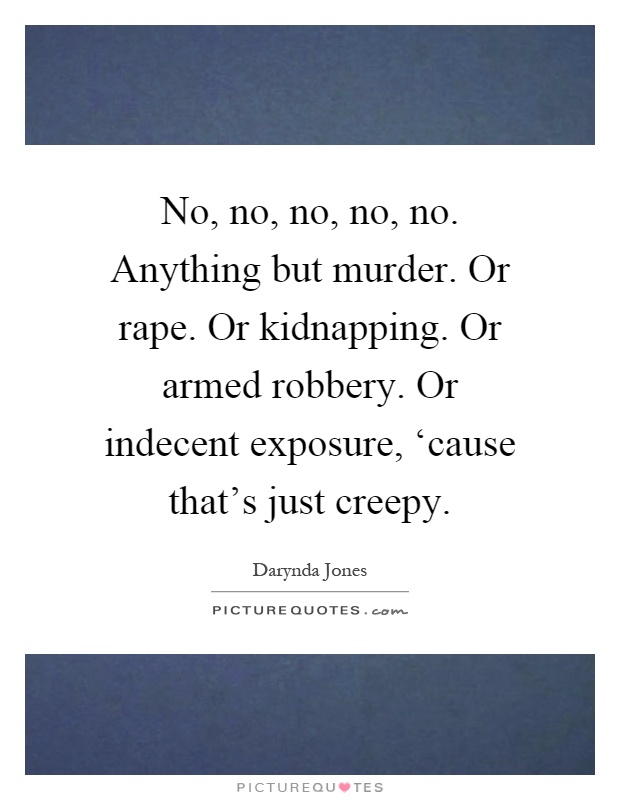 No, no, no, no, no. Anything but murder. Or rape. Or kidnapping. Or armed robbery. Or indecent exposure, ‘cause that's just creepy Picture Quote #1