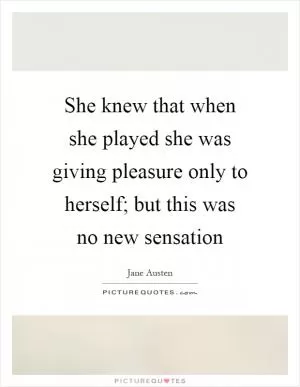 She knew that when she played she was giving pleasure only to herself; but this was no new sensation Picture Quote #1