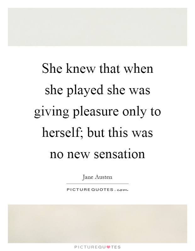 She knew that when she played she was giving pleasure only to herself; but this was no new sensation Picture Quote #1