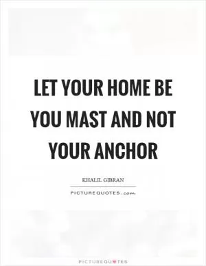 Let your home be you mast and not your anchor Picture Quote #1