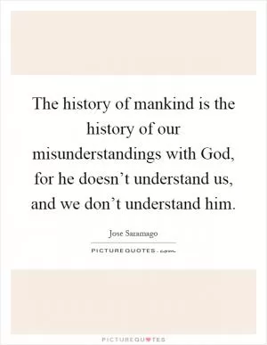 The history of mankind is the history of our misunderstandings with God, for he doesn’t understand us, and we don’t understand him Picture Quote #1