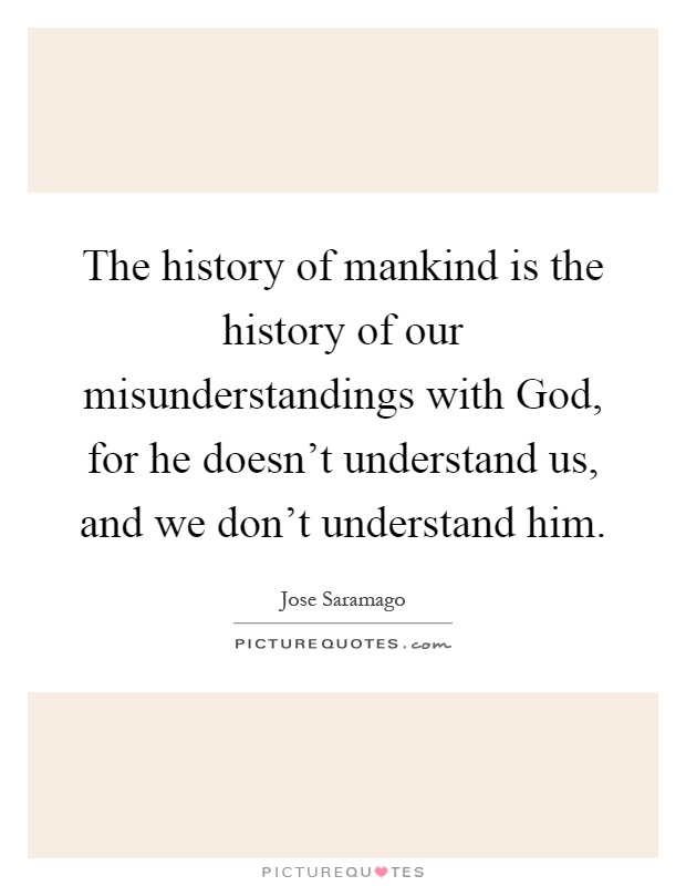 The history of mankind is the history of our misunderstandings with God, for he doesn't understand us, and we don't understand him Picture Quote #1