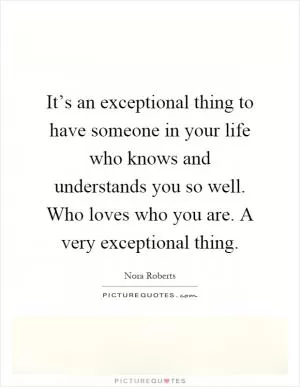It’s an exceptional thing to have someone in your life who knows and understands you so well. Who loves who you are. A very exceptional thing Picture Quote #1