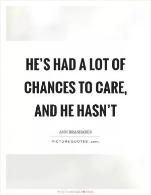 He’s had a lot of chances to care, and he hasn’t Picture Quote #1