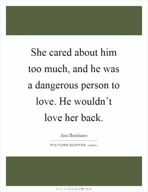 She cared about him too much, and he was a dangerous person to love. He wouldn’t love her back Picture Quote #1