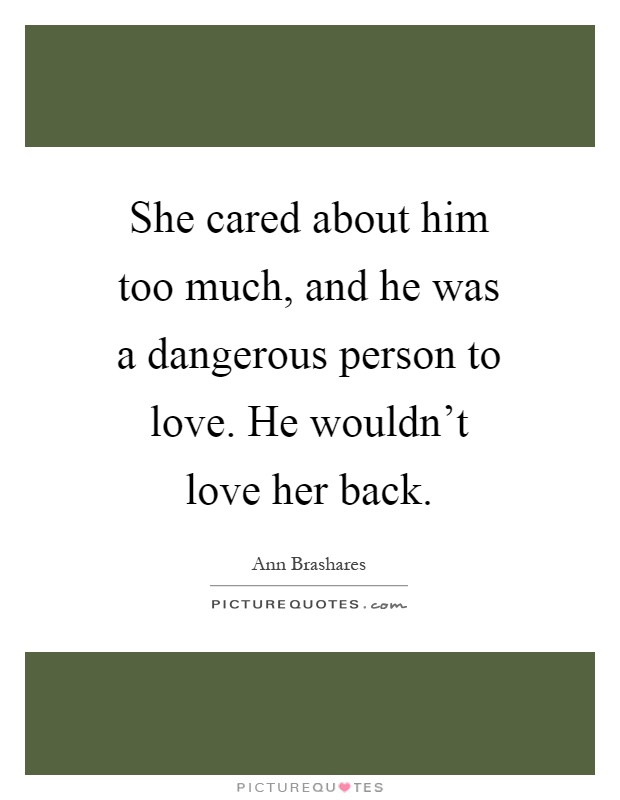 She cared about him too much, and he was a dangerous person to love. He wouldn't love her back Picture Quote #1