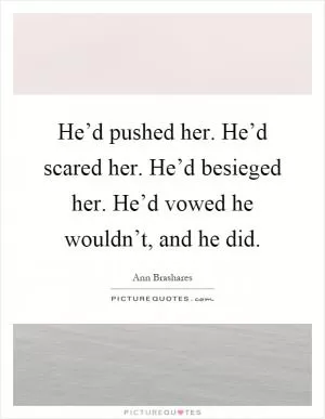 He’d pushed her. He’d scared her. He’d besieged her. He’d vowed he wouldn’t, and he did Picture Quote #1