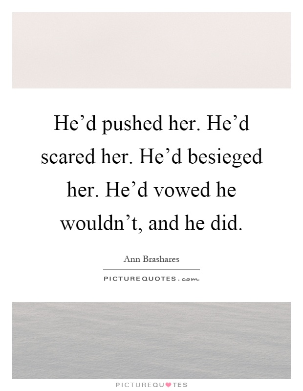 He'd pushed her. He'd scared her. He'd besieged her. He'd vowed he wouldn't, and he did Picture Quote #1