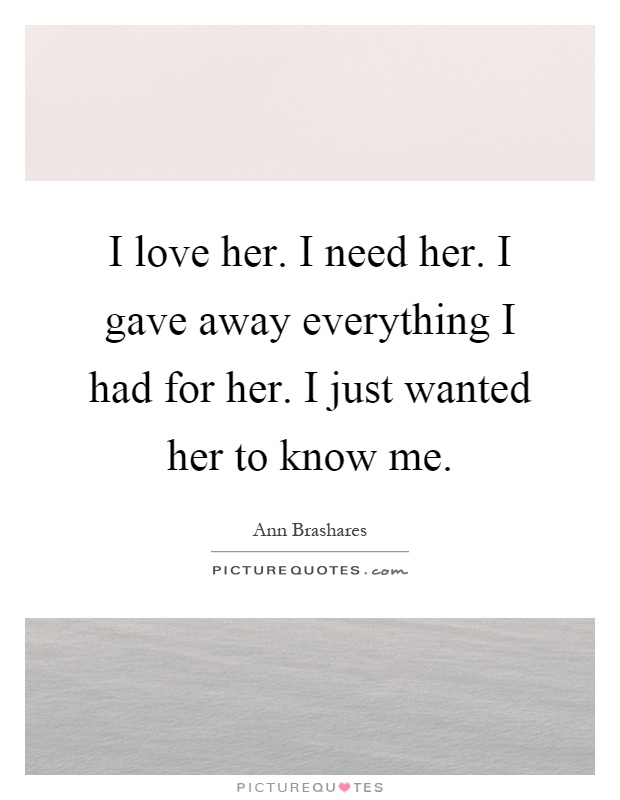 I love her. I need her. I gave away everything I had for her. I just wanted her to know me Picture Quote #1