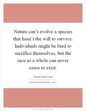 Nature can’t evolve a species that hasn’t the will to survive. Individuals might be bred to sacrifice themselves, but the race as a whole can never cease to exist Picture Quote #1