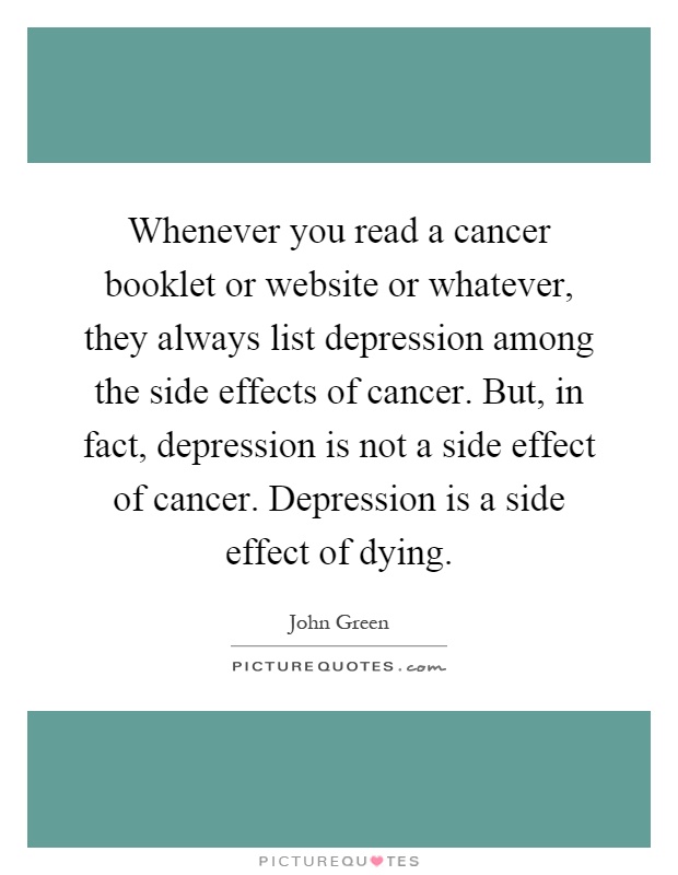 Whenever you read a cancer booklet or website or whatever, they always list depression among the side effects of cancer. But, in fact, depression is not a side effect of cancer. Depression is a side effect of dying Picture Quote #1