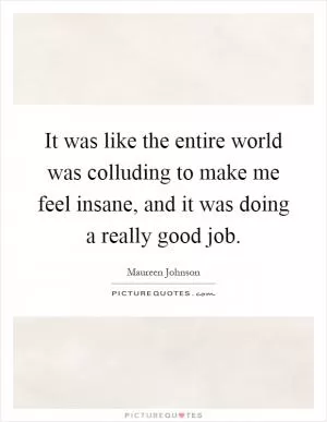 It was like the entire world was colluding to make me feel insane, and it was doing a really good job Picture Quote #1