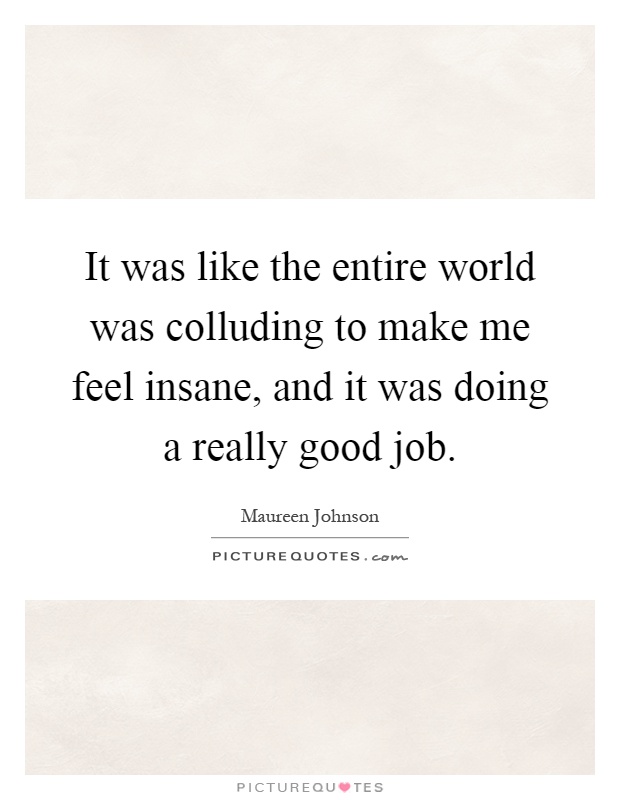 It was like the entire world was colluding to make me feel insane, and it was doing a really good job Picture Quote #1