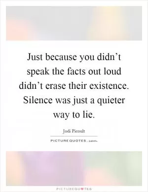 Just because you didn’t speak the facts out loud didn’t erase their existence. Silence was just a quieter way to lie Picture Quote #1