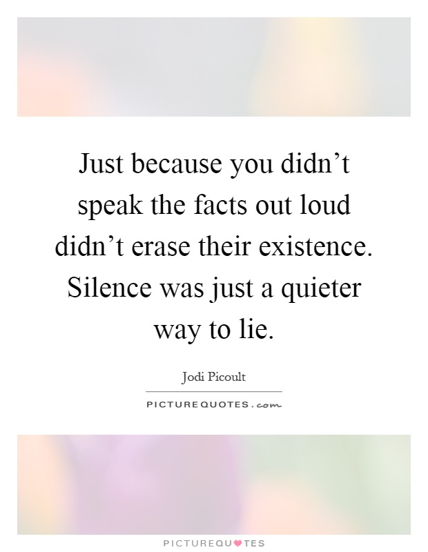 Just because you didn't speak the facts out loud didn't erase their existence. Silence was just a quieter way to lie Picture Quote #1