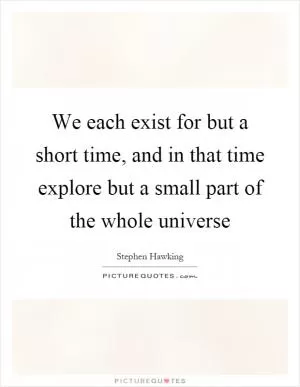 We each exist for but a short time, and in that time explore but a small part of the whole universe Picture Quote #1