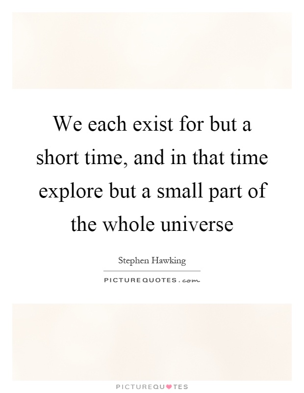 We each exist for but a short time, and in that time explore but a small part of the whole universe Picture Quote #1