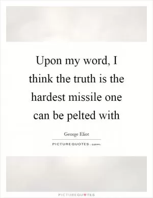 Upon my word, I think the truth is the hardest missile one can be pelted with Picture Quote #1