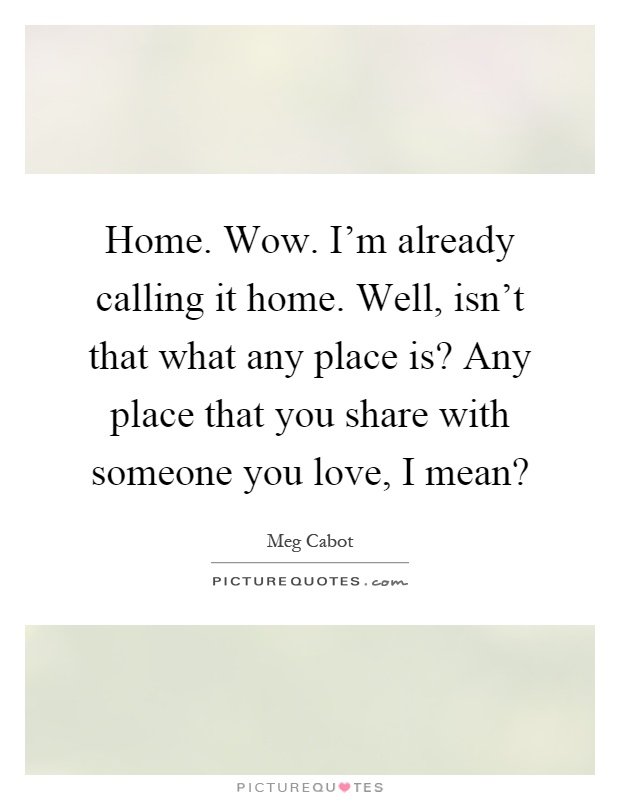 Home. Wow. I'm already calling it home. Well, isn't that what any place is? Any place that you share with someone you love, I mean? Picture Quote #1